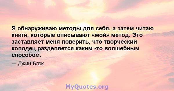 Я обнаруживаю методы для себя, а затем читаю книги, которые описывают «мой» метод. Это заставляет меня поверить, что творческий колодец разделяется каким -то волшебным способом.