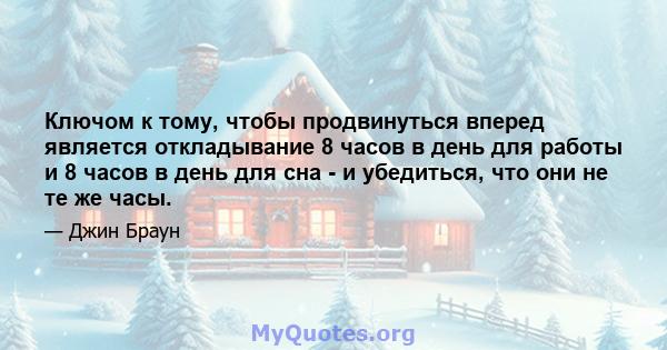 Ключом к тому, чтобы продвинуться вперед является откладывание 8 часов в день для работы и 8 часов в день для сна - и убедиться, что они не те же часы.