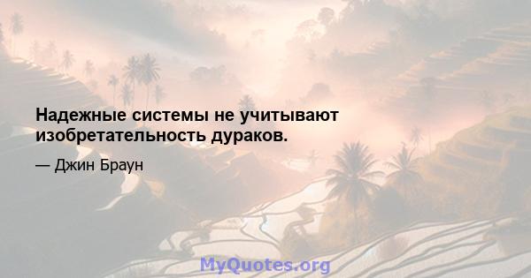 Надежные системы не учитывают изобретательность дураков.