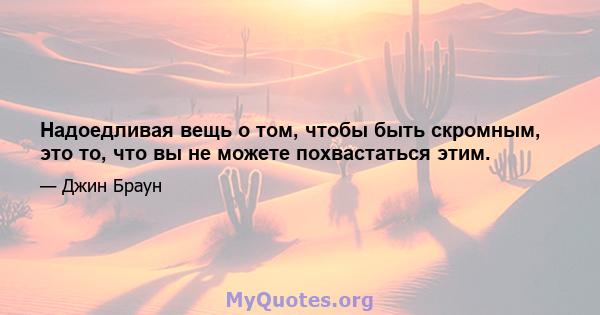 Надоедливая вещь о том, чтобы быть скромным, это то, что вы не можете похвастаться этим.