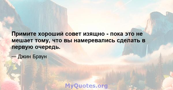 Примите хороший совет изящно - пока это не мешает тому, что вы намеревались сделать в первую очередь.