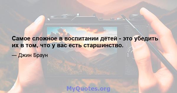 Самое сложное в воспитании детей - это убедить их в том, что у вас есть старшинство.