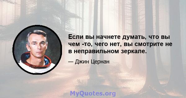 Если вы начнете думать, что вы чем -то, чего нет, вы смотрите не в неправильном зеркале.