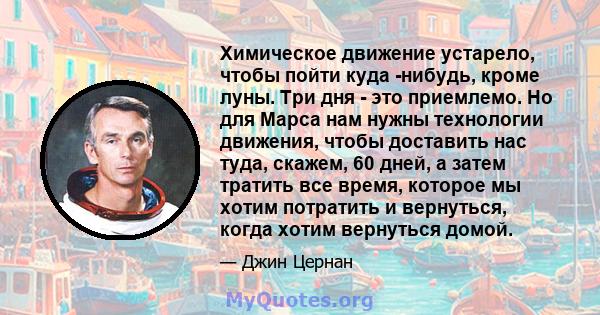 Химическое движение устарело, чтобы пойти куда -нибудь, кроме луны. Три дня - это приемлемо. Но для Марса нам нужны технологии движения, чтобы доставить нас туда, скажем, 60 дней, а затем тратить все время, которое мы