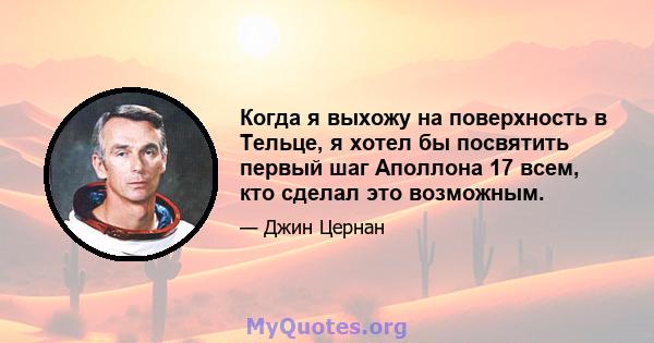 Когда я выхожу на поверхность в Тельце, я хотел бы посвятить первый шаг Аполлона 17 всем, кто сделал это возможным.