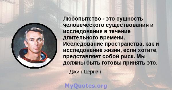 Любопытство - это сущность человеческого существования и исследования в течение длительного времени. Исследование пространства, как и исследование жизни, если хотите, представляет собой риск. Мы должны быть готовы