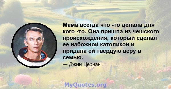 Мама всегда что -то делала для кого -то. Она пришла из чешского происхождения, который сделал ее набожной католикой и придала ей твердую веру в семью.