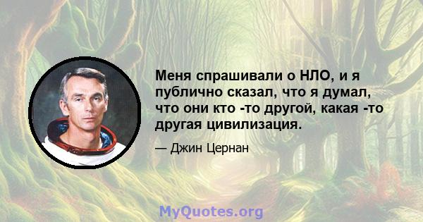 Меня спрашивали о НЛО, и я публично сказал, что я думал, что они кто -то другой, какая -то другая цивилизация.