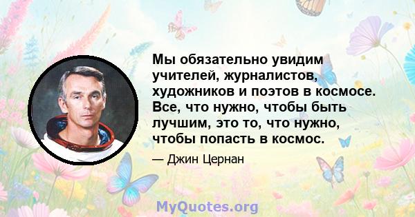 Мы обязательно увидим учителей, журналистов, художников и поэтов в космосе. Все, что нужно, чтобы быть лучшим, это то, что нужно, чтобы попасть в космос.