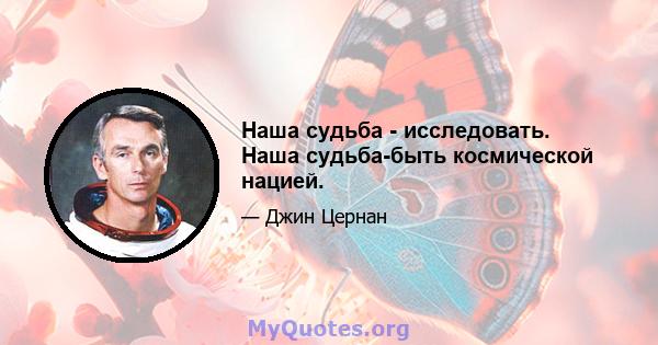 Наша судьба - исследовать. Наша судьба-быть космической нацией.