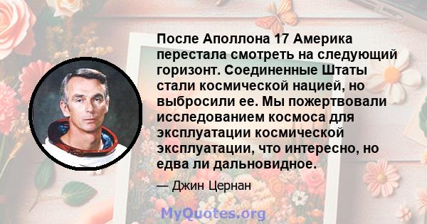 После Аполлона 17 Америка перестала смотреть на следующий горизонт. Соединенные Штаты стали космической нацией, но выбросили ее. Мы пожертвовали исследованием космоса для эксплуатации космической эксплуатации, что