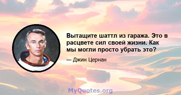 Вытащите шаттл из гаража. Это в расцвете сил своей жизни. Как мы могли просто убрать это?