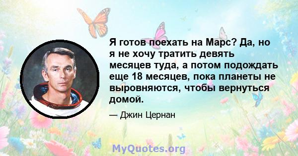 Я готов поехать на Марс? Да, но я не хочу тратить девять месяцев туда, а потом подождать еще 18 месяцев, пока планеты не выровняются, чтобы вернуться домой.