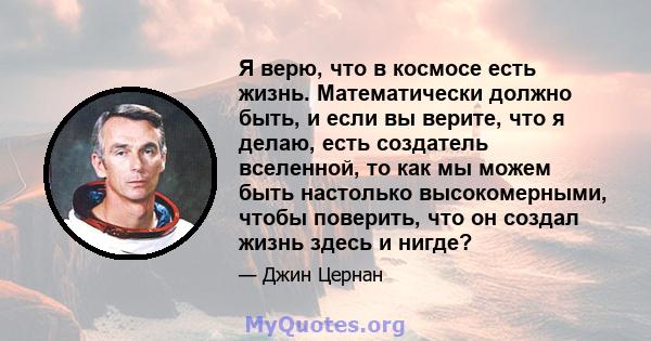 Я верю, что в космосе есть жизнь. Математически должно быть, и если вы верите, что я делаю, есть создатель вселенной, то как мы можем быть настолько высокомерными, чтобы поверить, что он создал жизнь здесь и нигде?