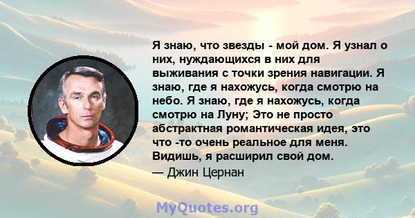 Я знаю, что звезды - мой дом. Я узнал о них, нуждающихся в них для выживания с точки зрения навигации. Я знаю, где я нахожусь, когда смотрю на небо. Я знаю, где я нахожусь, когда смотрю на Луну; Это не просто