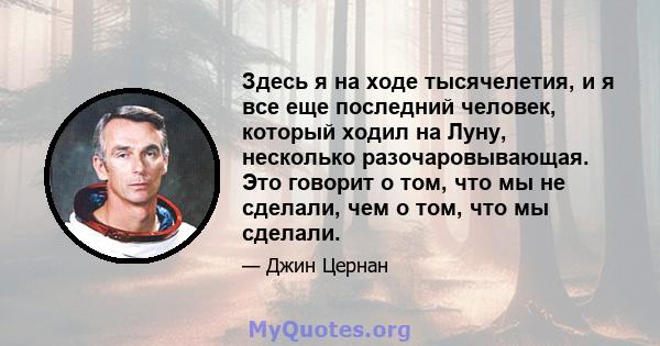 Здесь я на ходе тысячелетия, и я все еще последний человек, который ходил на Луну, несколько разочаровывающая. Это говорит о том, что мы не сделали, чем о том, что мы сделали.