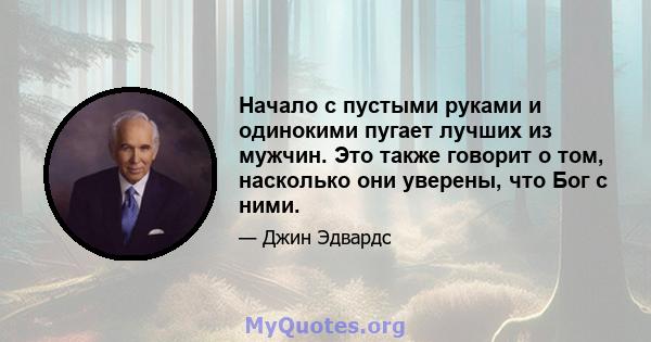 Начало с пустыми руками и одинокими пугает лучших из мужчин. Это также говорит о том, насколько они уверены, что Бог с ними.