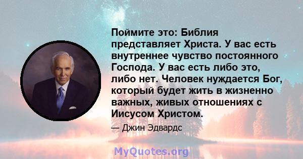 Поймите это: Библия представляет Христа. У вас есть внутреннее чувство постоянного Господа. У вас есть либо это, либо нет. Человек нуждается Бог, который будет жить в жизненно важных, живых отношениях с Иисусом Христом.