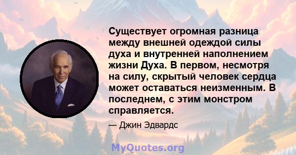 Существует огромная разница между внешней одеждой силы духа и внутренней наполнением жизни Духа. В первом, несмотря на силу, скрытый человек сердца может оставаться неизменным. В последнем, с этим монстром справляется.