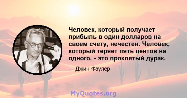 Человек, который получает прибыль в один долларов на своем счету, нечестен. Человек, который теряет пять центов на одного, - это проклятый дурак.