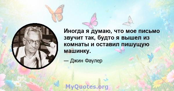 Иногда я думаю, что мое письмо звучит так, будто я вышел из комнаты и оставил пишущую машинку.