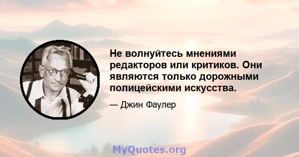 Не волнуйтесь мнениями редакторов или критиков. Они являются только дорожными полицейскими искусства.