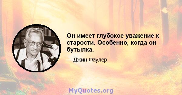 Он имеет глубокое уважение к старости. Особенно, когда он бутылка.