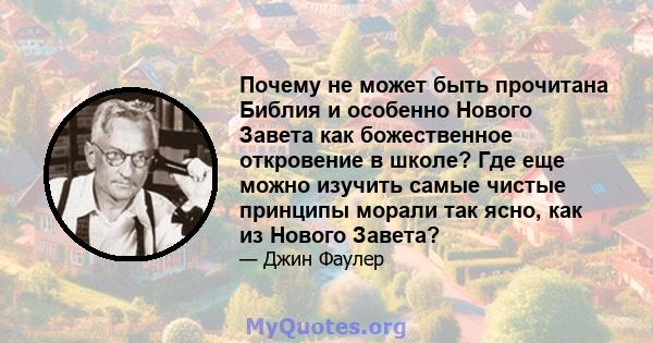 Почему не может быть прочитана Библия и особенно Нового Завета как божественное откровение в школе? Где еще можно изучить самые чистые принципы морали так ясно, как из Нового Завета?