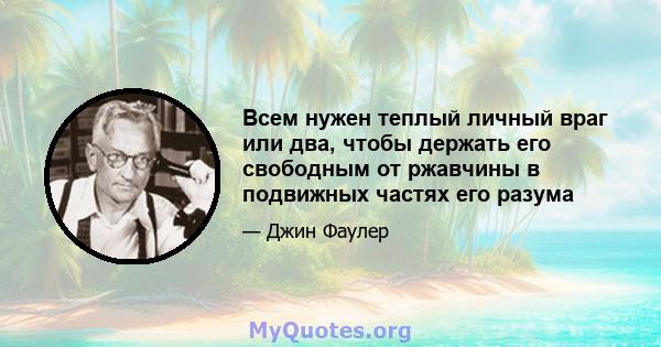 Всем нужен теплый личный враг или два, чтобы держать его свободным от ржавчины в подвижных частях его разума