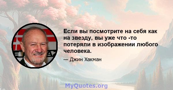 Если вы посмотрите на себя как на звезду, вы уже что -то потеряли в изображении любого человека.