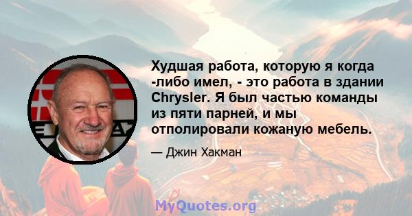 Худшая работа, которую я когда -либо имел, - это работа в здании Chrysler. Я был частью команды из пяти парней, и мы отполировали кожаную мебель.