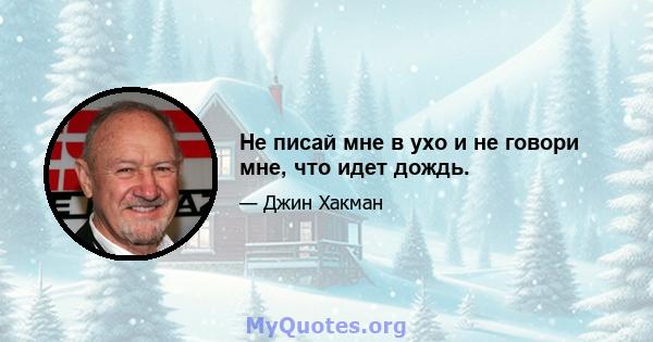 Не писай мне в ухо и не говори мне, что идет дождь.