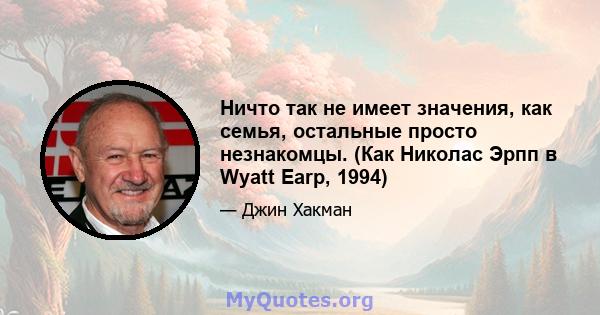 Ничто так не имеет значения, как семья, остальные просто незнакомцы. (Как Николас Эрпп в Wyatt Earp, 1994)