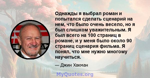 Однажды я выбрал роман и попытался сделать сценарий на нем, что было очень весело, но я был слишком уважительным. Я был всего на 100 страниц в романе, и у меня было около 90 страниц сценария фильма. Я понял, что мне