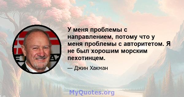 У меня проблемы с направлением, потому что у меня проблемы с авторитетом. Я не был хорошим морским пехотинцем.