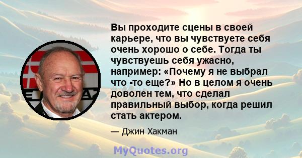 Вы проходите сцены в своей карьере, что вы чувствуете себя очень хорошо о себе. Тогда ты чувствуешь себя ужасно, например: «Почему я не выбрал что -то еще?» Но в целом я очень доволен тем, что сделал правильный выбор,