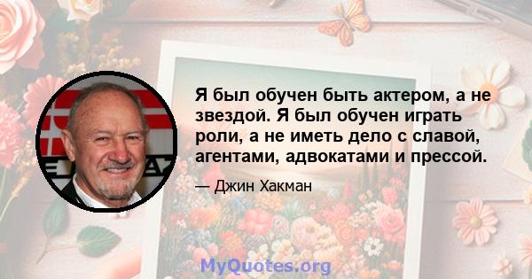 Я был обучен быть актером, а не звездой. Я был обучен играть роли, а не иметь дело с славой, агентами, адвокатами и прессой.