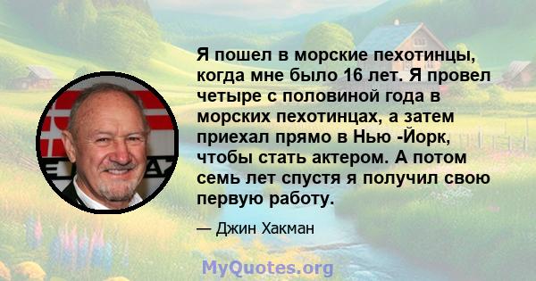 Я пошел в морские пехотинцы, когда мне было 16 лет. Я провел четыре с половиной года в морских пехотинцах, а затем приехал прямо в Нью -Йорк, чтобы стать актером. А потом семь лет спустя я получил свою первую работу.