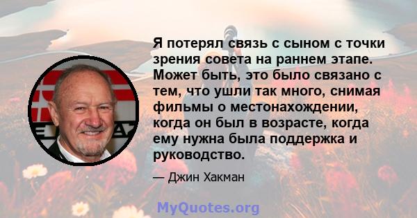 Я потерял связь с сыном с точки зрения совета на раннем этапе. Может быть, это было связано с тем, что ушли так много, снимая фильмы о местонахождении, когда он был в возрасте, когда ему нужна была поддержка и