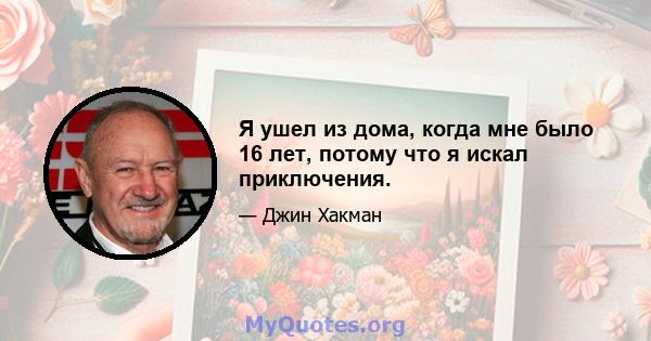 Я ушел из дома, когда мне было 16 лет, потому что я искал приключения.