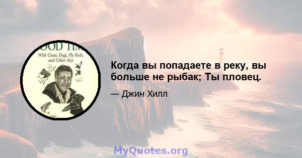 Когда вы попадаете в реку, вы больше не рыбак; Ты пловец.