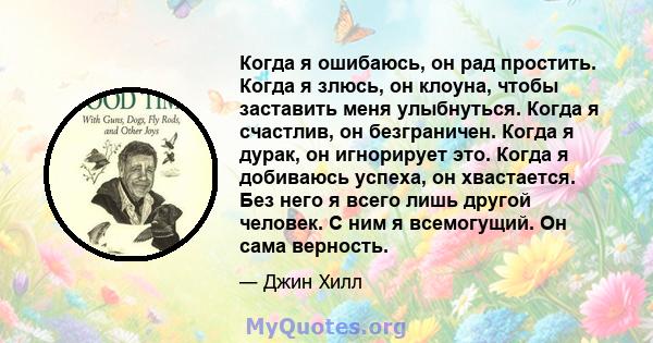 Когда я ошибаюсь, он рад простить. Когда я злюсь, он клоуна, чтобы заставить меня улыбнуться. Когда я счастлив, он безграничен. Когда я дурак, он игнорирует это. Когда я добиваюсь успеха, он хвастается. Без него я всего 