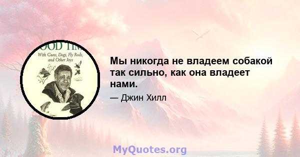 Мы никогда не владеем собакой так сильно, как она владеет нами.