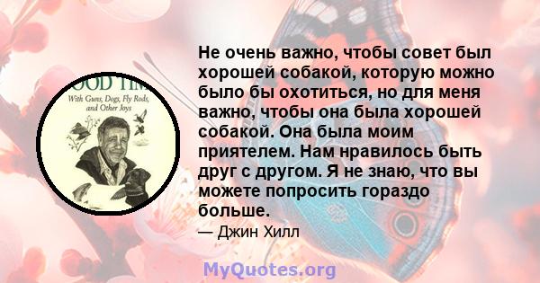 Не очень важно, чтобы совет был хорошей собакой, которую можно было бы охотиться, но для меня важно, чтобы она была хорошей собакой. Она была моим приятелем. Нам нравилось быть друг с другом. Я не знаю, что вы можете