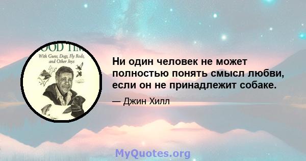 Ни один человек не может полностью понять смысл любви, если он не принадлежит собаке.