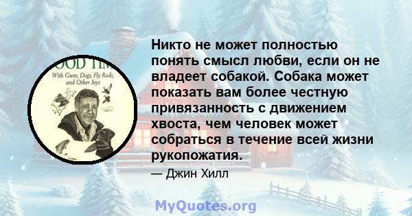 Никто не может полностью понять смысл любви, если он не владеет собакой. Собака может показать вам более честную привязанность с движением хвоста, чем человек может собраться в течение всей жизни рукопожатия.