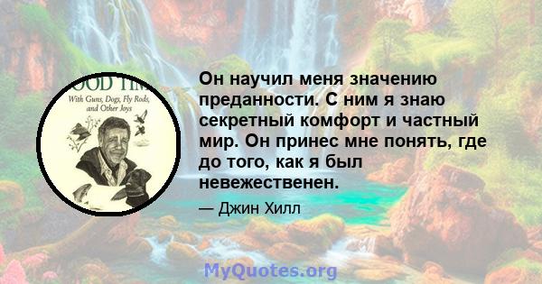 Он научил меня значению преданности. С ним я знаю секретный комфорт и частный мир. Он принес мне понять, где до того, как я был невежественен.