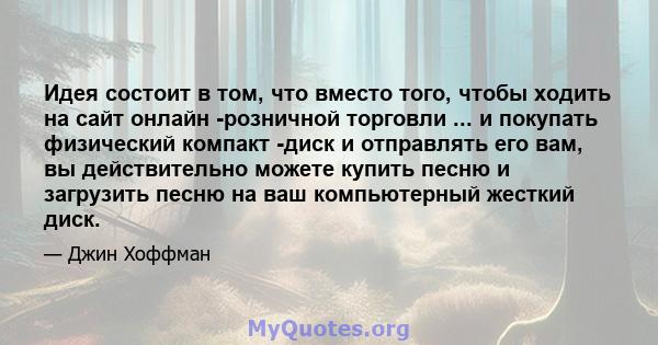 Идея состоит в том, что вместо того, чтобы ходить на сайт онлайн -розничной торговли ... и покупать физический компакт -диск и отправлять его вам, вы действительно можете купить песню и загрузить песню на ваш