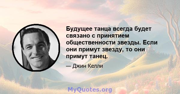 Будущее танца всегда будет связано с принятием общественности звезды. Если они примут звезду, то они примут танец.