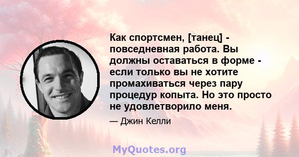 Как спортсмен, [танец] - повседневная работа. Вы должны оставаться в форме - если только вы не хотите промахиваться через пару процедур копыта. Но это просто не удовлетворило меня.